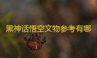 黑神话悟空文物参考有哪些